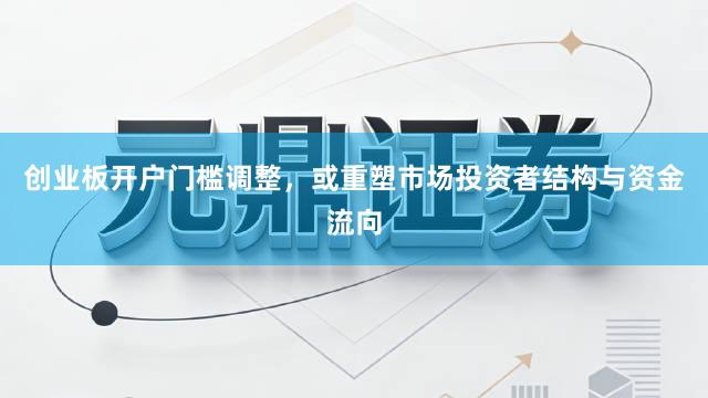 创业板开户门槛调整，或重塑市场投资者结构与资金流向