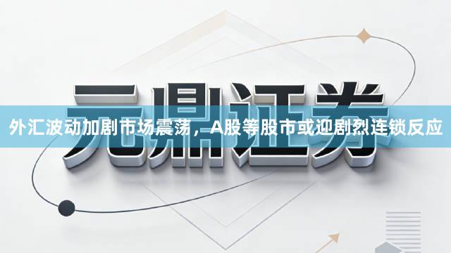 外汇波动加剧市场震荡，A股等股市或迎剧烈连锁反应