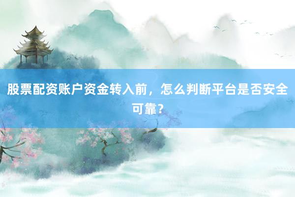 股票配资账户资金转入前，怎么判断平台是否安全可靠？