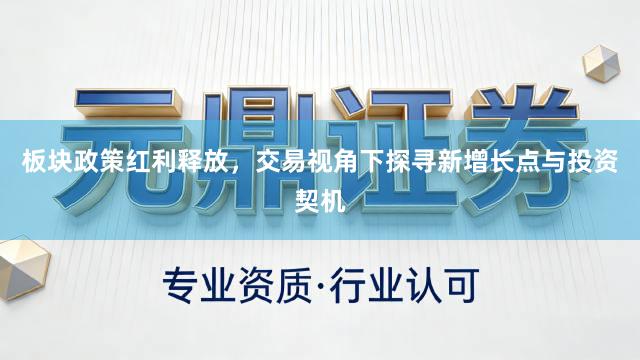 板块政策红利释放，交易视角下探寻新增长点与投资契机