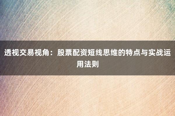 透视交易视角：股票配资短线思维的特点与实战运用法则