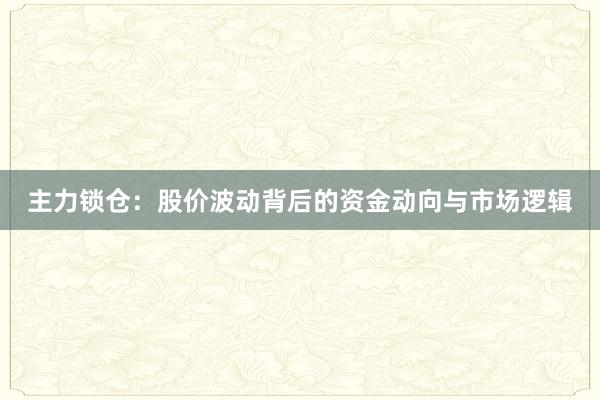 主力锁仓：股价波动背后的资金动向与市场逻辑