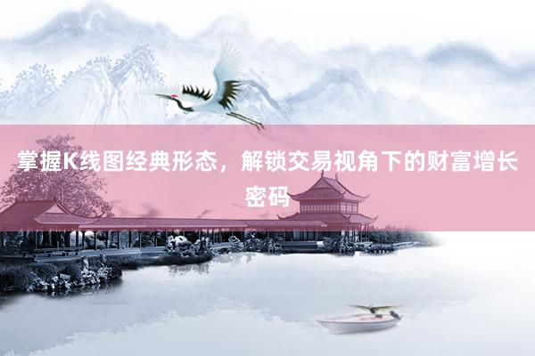 掌握K线图经典形态，解锁交易视角下的财富增长密码