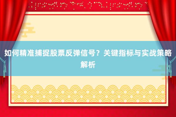 如何精准捕捉股票反弹信号？关键指标与实战策略解析