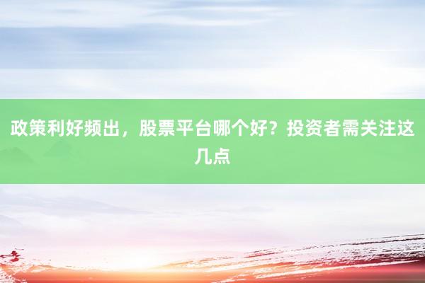 政策利好频出，股票平台哪个好？投资者需关注这几点
