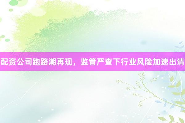 配资公司跑路潮再现，监管严查下行业风险加速出清