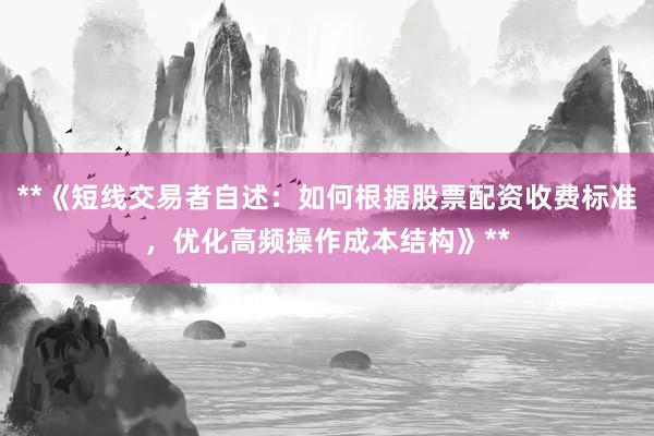 **《短线交易者自述：如何根据股票配资收费标准，优化高频操作成本结构》**
