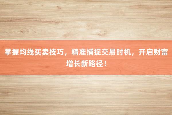 掌握均线买卖技巧，精准捕捉交易时机，开启财富增长新路径！