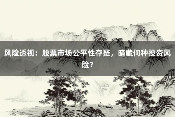 风险透视：股票市场公平性存疑，暗藏何种投资风险？