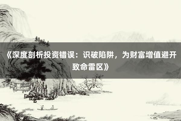 《深度剖析投资错误：识破陷阱，为财富增值避开致命雷区》