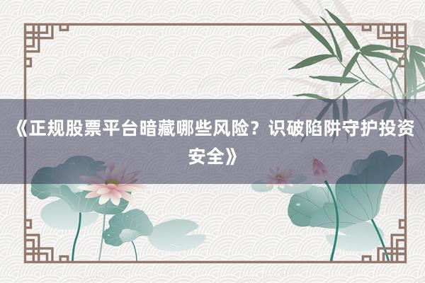 《正规股票平台暗藏哪些风险？识破陷阱守护投资安全》