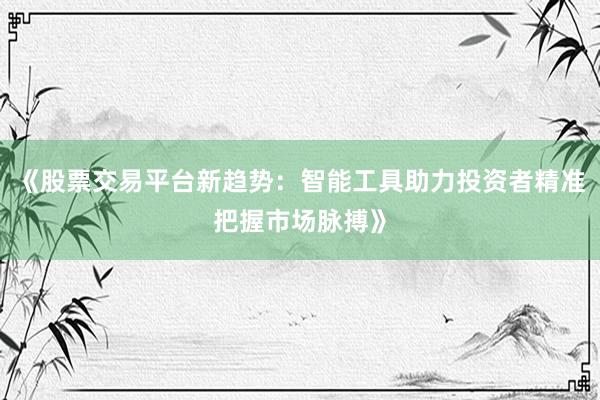 《股票交易平台新趋势：智能工具助力投资者精准把握市场脉搏》