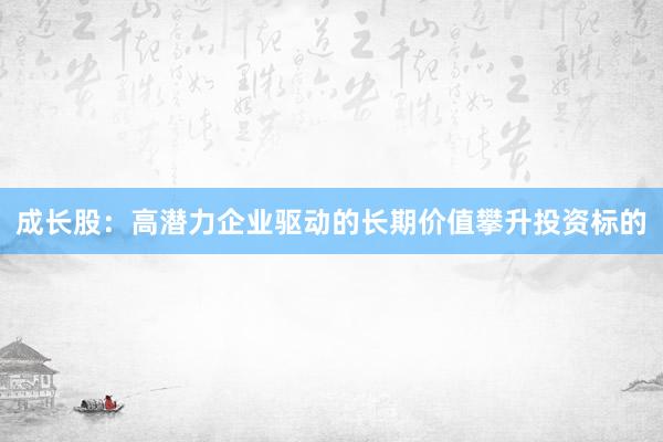 成长股：高潜力企业驱动的长期价值攀升投资标的