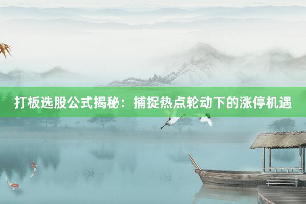 打板选股公式揭秘：捕捉热点轮动下的涨停机遇
