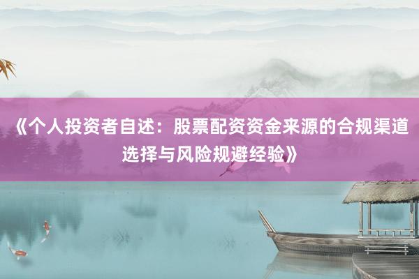 《个人投资者自述：股票配资资金来源的合规渠道选择与风险规避经验》