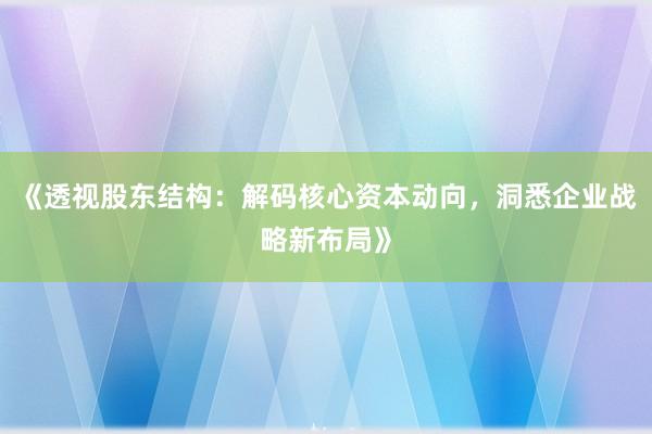 《透视股东结构：解码核心资本动向，洞悉企业战略新布局》