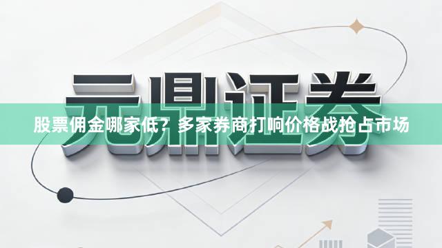 股票佣金哪家低？多家券商打响价格战抢占市场