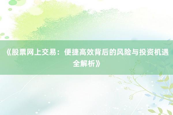 《股票网上交易：便捷高效背后的风险与投资机遇全解析》