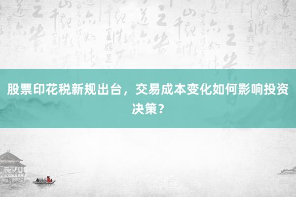 股票印花税新规出台，交易成本变化如何影响投资决策？