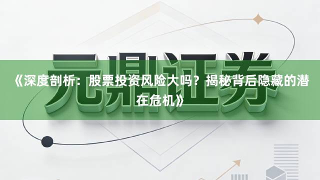 《深度剖析：股票投资风险大吗？揭秘背后隐藏的潜在危机》