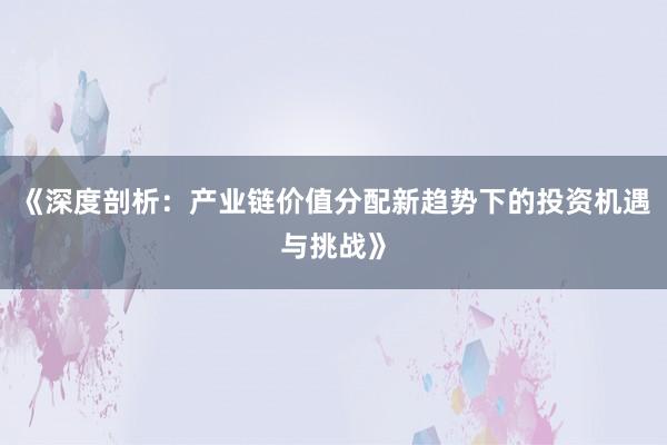 《深度剖析：产业链价值分配新趋势下的投资机遇与挑战》