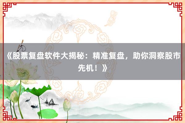 《股票复盘软件大揭秘:精准复盘,助你洞察股市先机!》