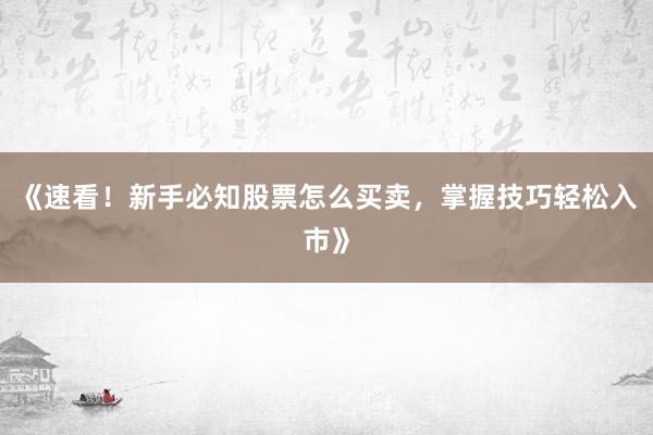 《速看！新手必知股票怎么买卖，掌握技巧轻松入市》