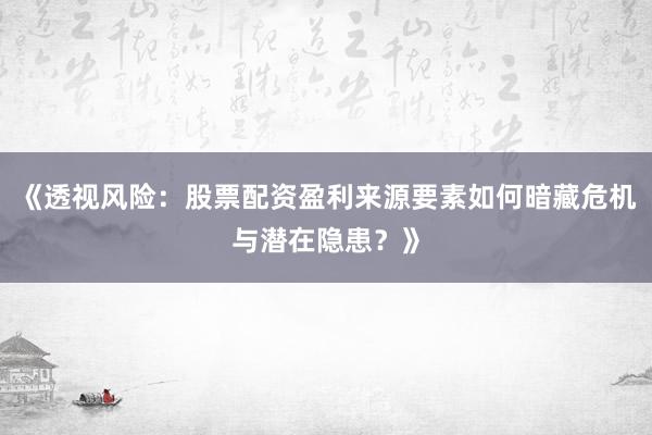 《透视风险：股票配资盈利来源要素如何暗藏危机与潜在隐患？》