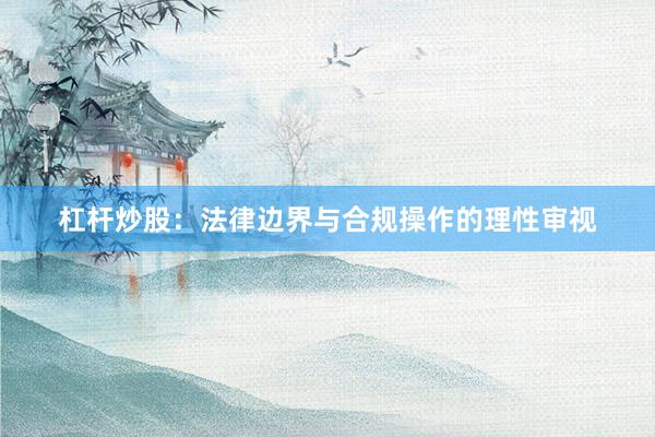杠杆炒股：法律边界与合规操作的理性审视