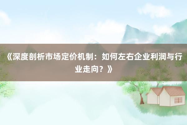 《深度剖析市场定价机制:如何左右企业利润与行业走向?》