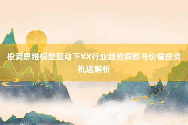 投资思维模型驱动下XX行业趋势洞察与价值投资机遇解析
