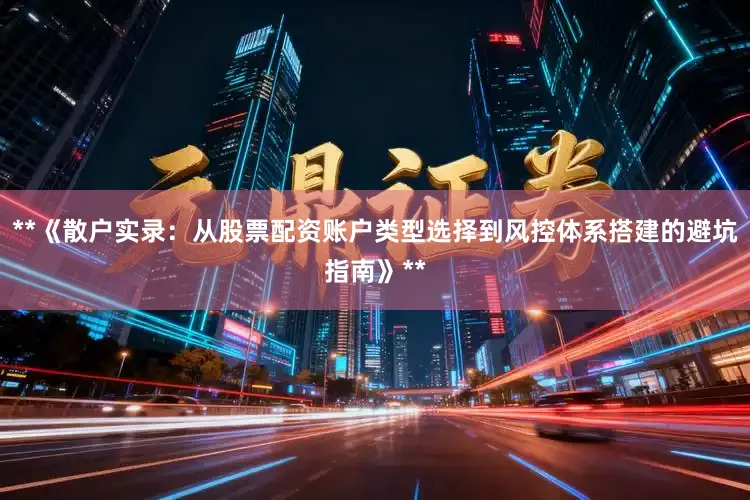 **《散户实录：从股票配资账户类型选择到风控体系搭建的避坑指南》**