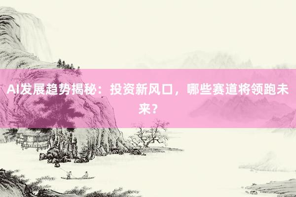 AI发展趋势揭秘：投资新风口，哪些赛道将领跑未来？