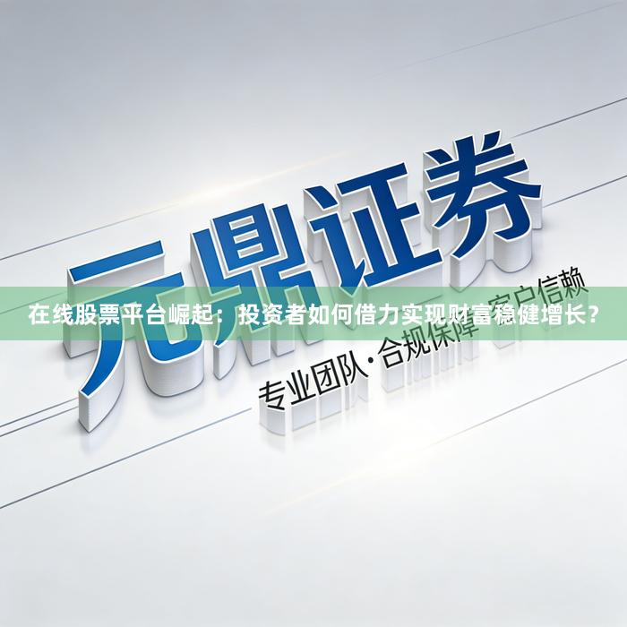 在线股票平台崛起：投资者如何借力实现财富稳健增长？