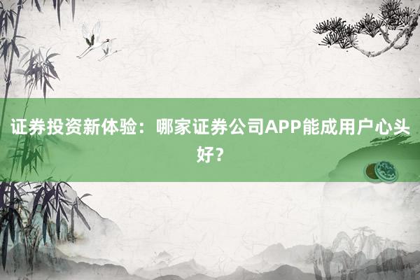 证券投资新体验：哪家证券公司APP能成用户心头好？
