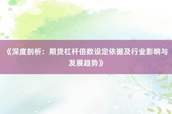《深度剖析：期货杠杆倍数设定依据及行业影响与发展趋势》