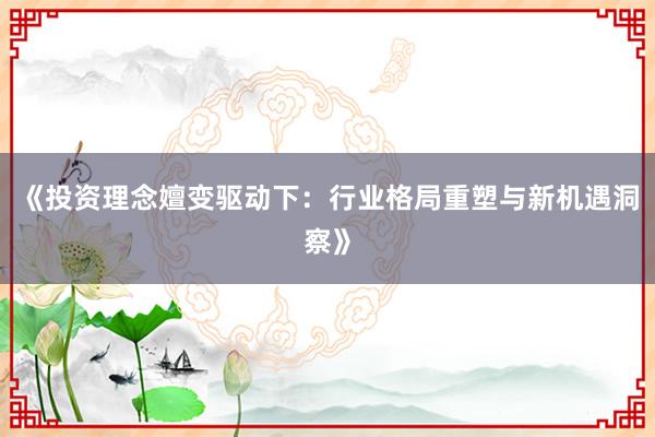 《投资理念嬗变驱动下：行业格局重塑与新机遇洞察》