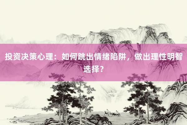 投资决策心理：如何跳出情绪陷阱，做出理性明智选择？