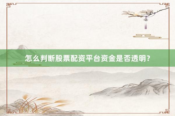 怎么判断股票配资平台资金是否透明？
