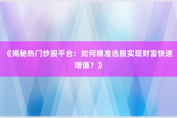 《揭秘热门炒股平台：如何精准选股实现财富快速增值？》