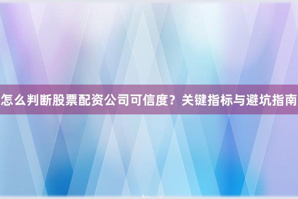 怎么判断股票配资公司可信度？关键指标与避坑指南