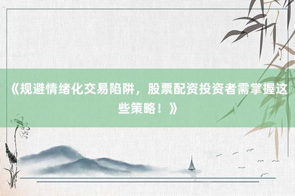 《规避情绪化交易陷阱，股票配资投资者需掌握这些策略！》