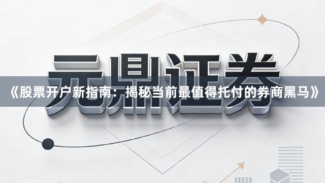《股票开户新指南：揭秘当前最值得托付的券商黑马》