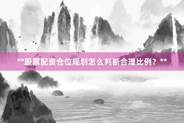 **股票配资仓位规划怎么判断合理比例？**