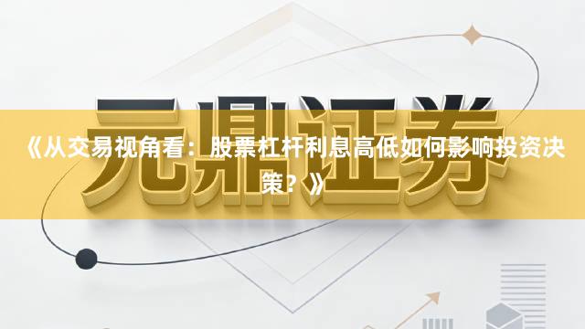 《从交易视角看：股票杠杆利息高低如何影响投资决策？》