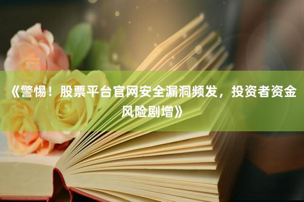 《警惕！股票平台官网安全漏洞频发，投资者资金风险剧增》