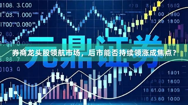 券商龙头股领航市场，后市能否持续领涨成焦点？