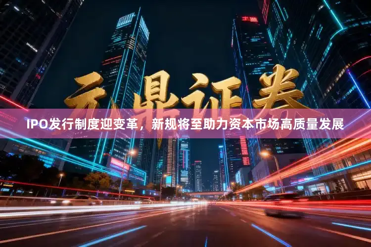 IPO发行制度迎变革，新规将至助力资本市场高质量发展