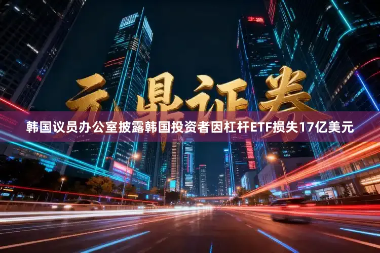 韩国议员办公室披露韩国投资者因杠杆ETF损失17亿美元