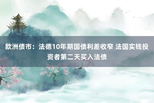 欧洲债市：法德10年期国债利差收窄 法国实钱投资者第二天买入法债